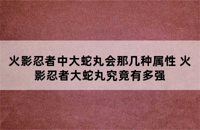 火影忍者中大蛇丸会那几种属性 火影忍者大蛇丸究竟有多强